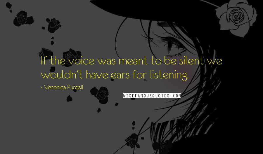 Veronica Purcell Quotes: If the voice was meant to be silent we wouldn't have ears for listening.