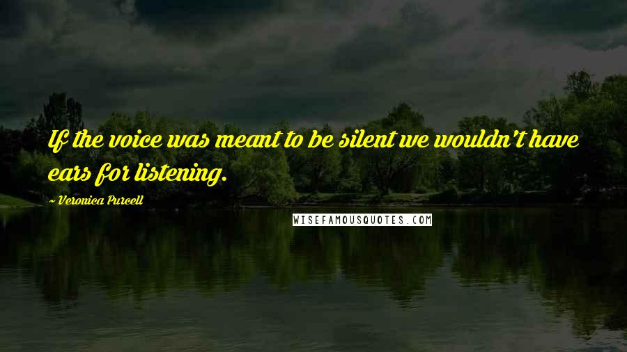 Veronica Purcell Quotes: If the voice was meant to be silent we wouldn't have ears for listening.