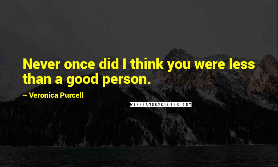 Veronica Purcell Quotes: Never once did I think you were less than a good person.