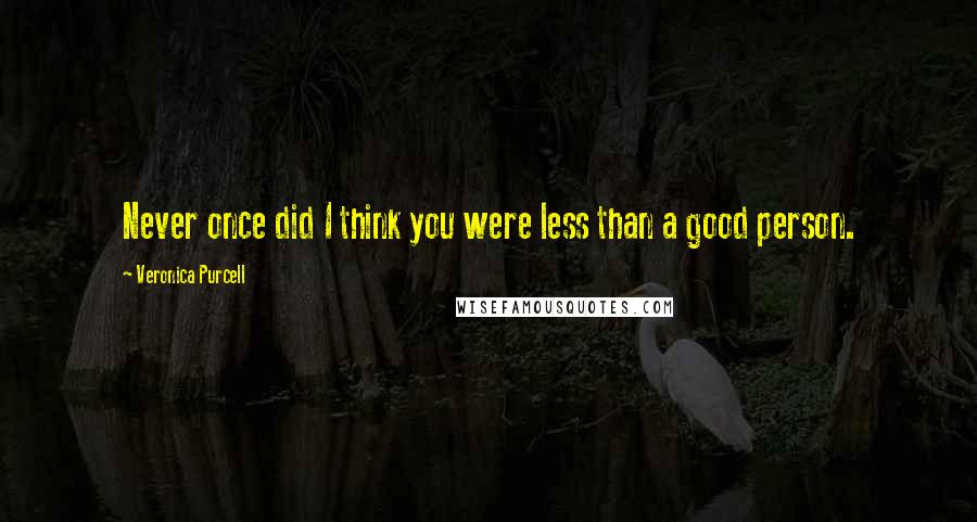 Veronica Purcell Quotes: Never once did I think you were less than a good person.