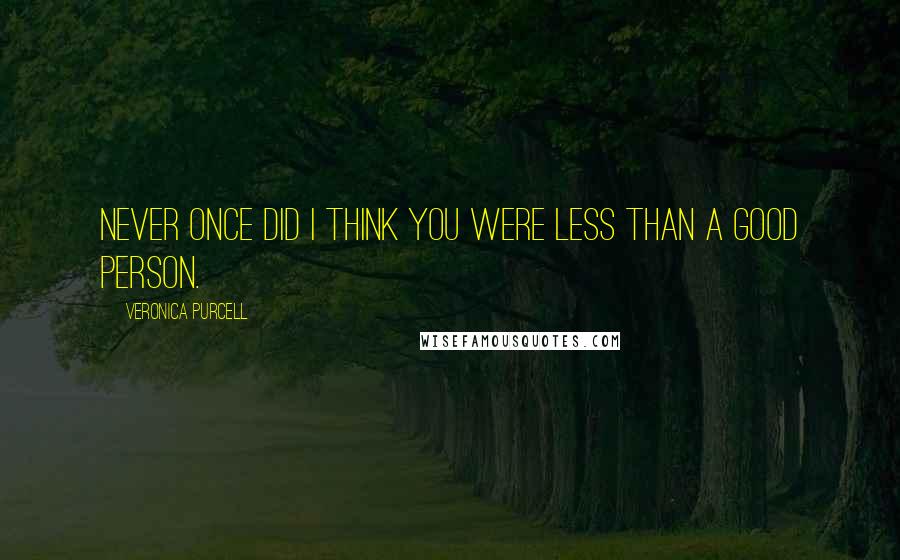 Veronica Purcell Quotes: Never once did I think you were less than a good person.