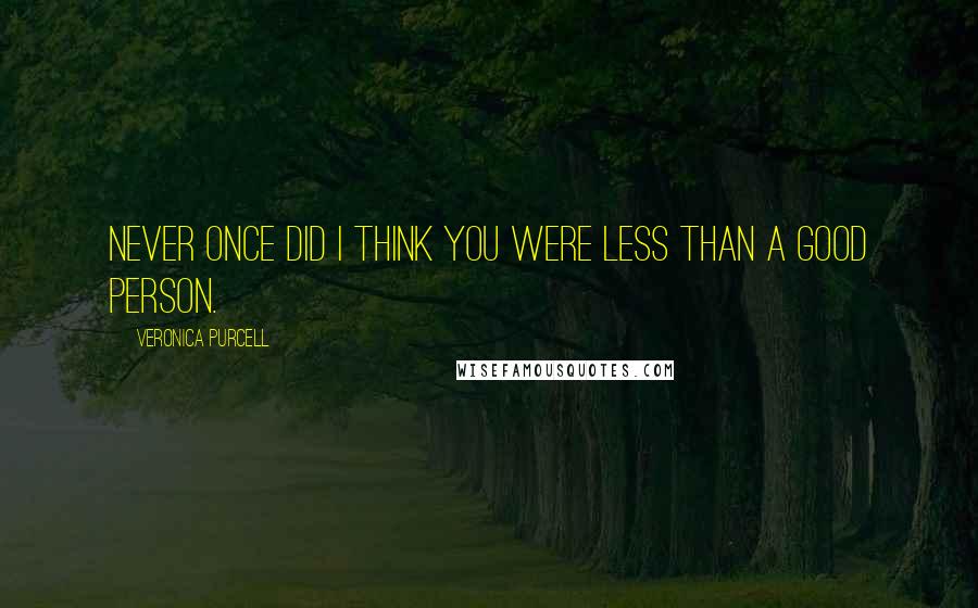 Veronica Purcell Quotes: Never once did I think you were less than a good person.