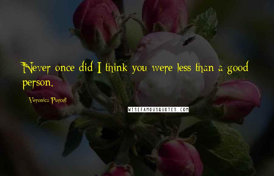 Veronica Purcell Quotes: Never once did I think you were less than a good person.