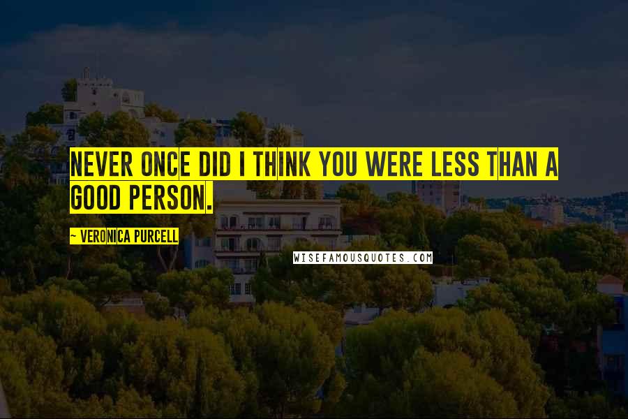 Veronica Purcell Quotes: Never once did I think you were less than a good person.