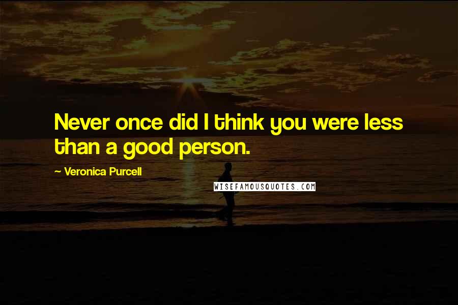 Veronica Purcell Quotes: Never once did I think you were less than a good person.