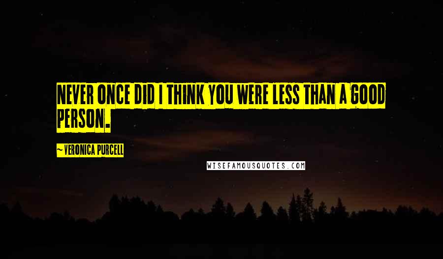 Veronica Purcell Quotes: Never once did I think you were less than a good person.