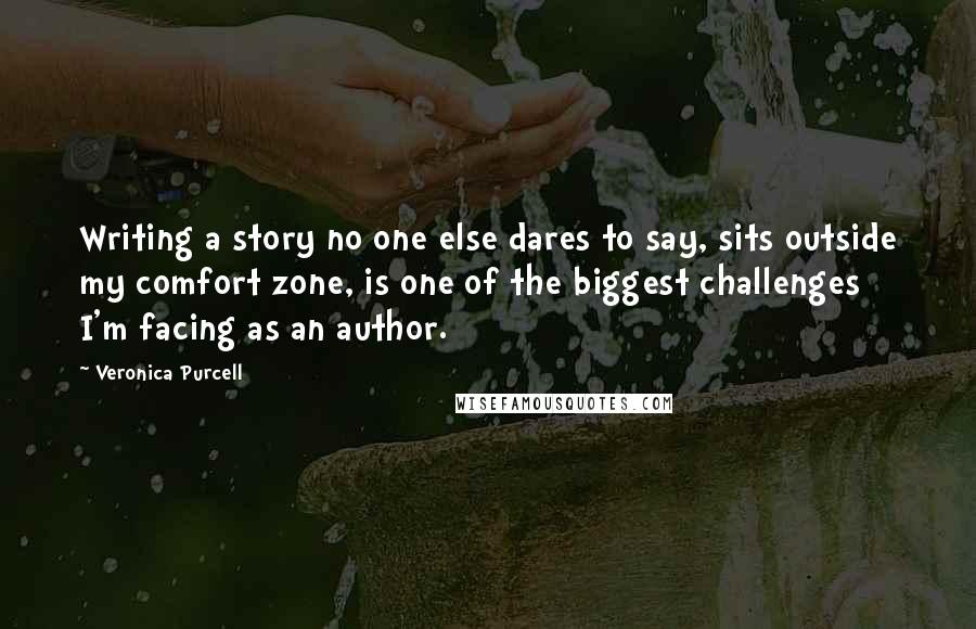 Veronica Purcell Quotes: Writing a story no one else dares to say, sits outside my comfort zone, is one of the biggest challenges I'm facing as an author.
