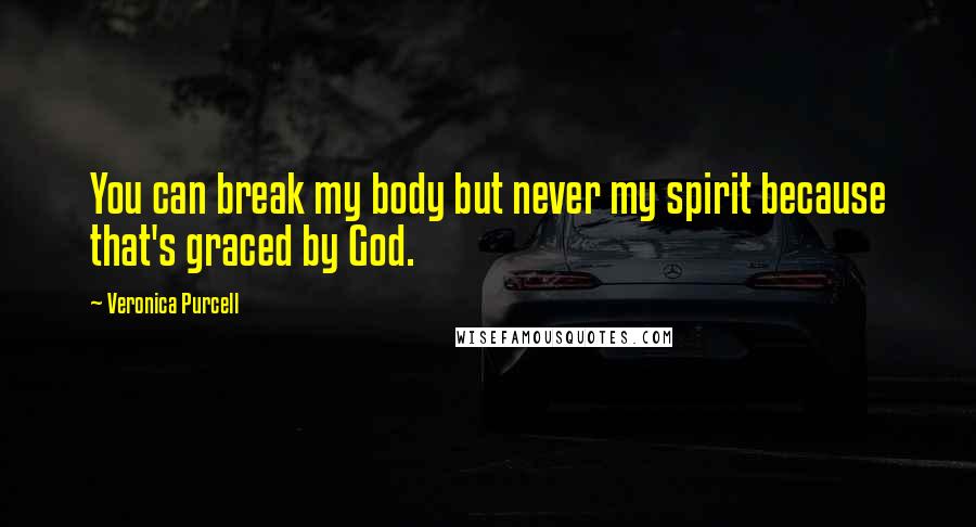Veronica Purcell Quotes: You can break my body but never my spirit because that's graced by God.