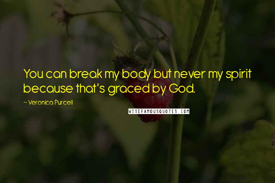 Veronica Purcell Quotes: You can break my body but never my spirit because that's graced by God.