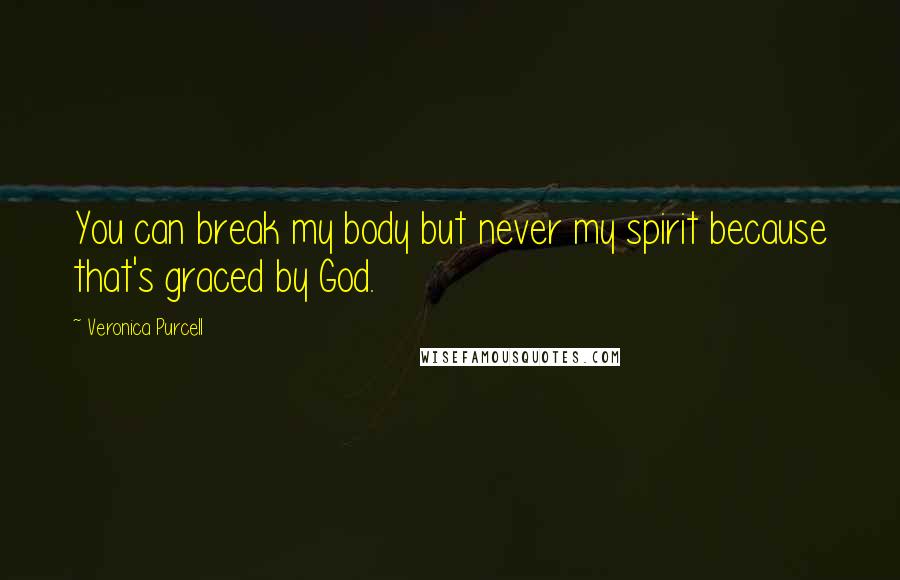 Veronica Purcell Quotes: You can break my body but never my spirit because that's graced by God.