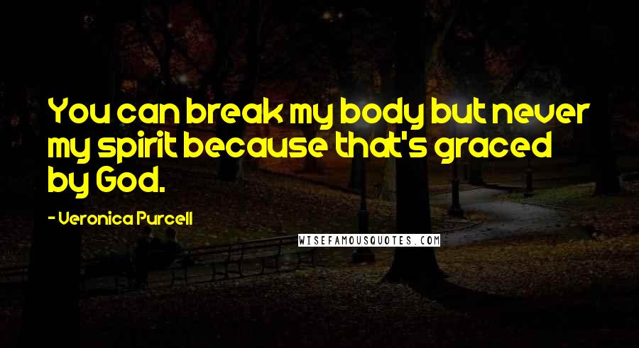 Veronica Purcell Quotes: You can break my body but never my spirit because that's graced by God.