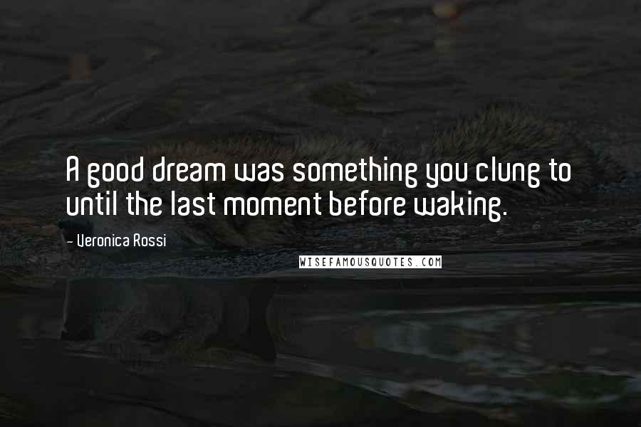 Veronica Rossi Quotes: A good dream was something you clung to until the last moment before waking.