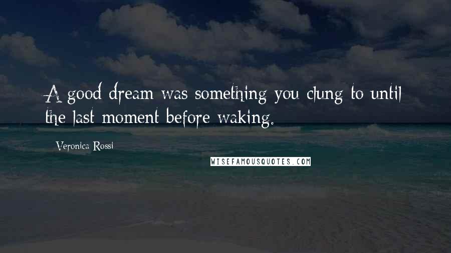 Veronica Rossi Quotes: A good dream was something you clung to until the last moment before waking.