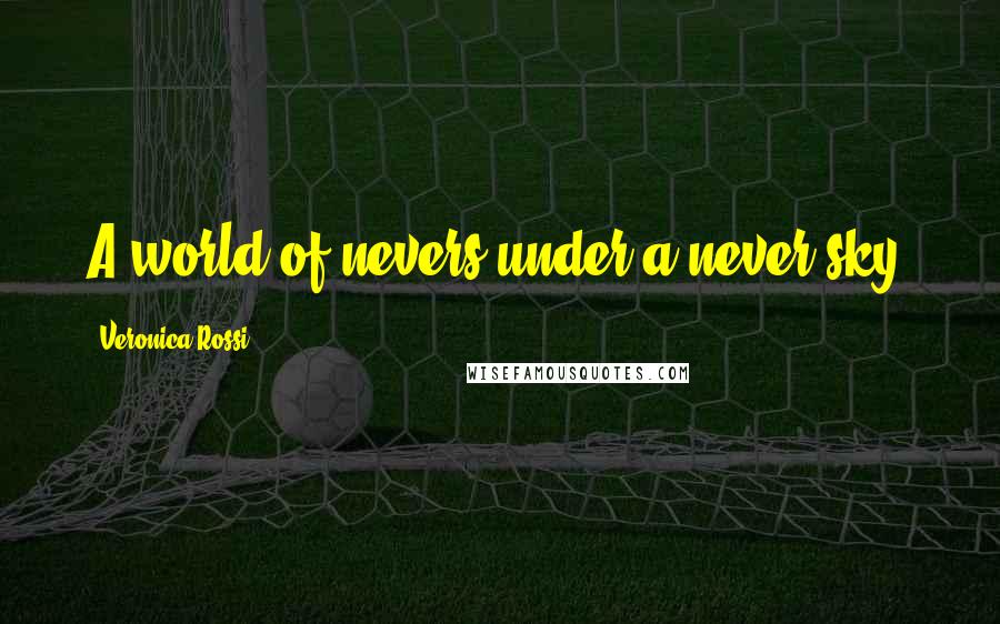 Veronica Rossi Quotes: A world of nevers under a never sky.