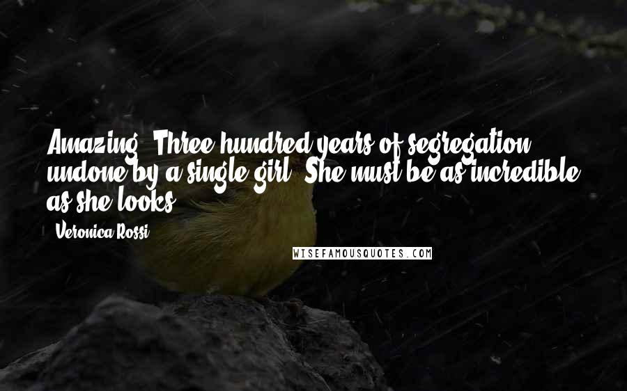 Veronica Rossi Quotes: Amazing. Three hundred years of segregation undone by a single girl. She must be as incredible as she looks.