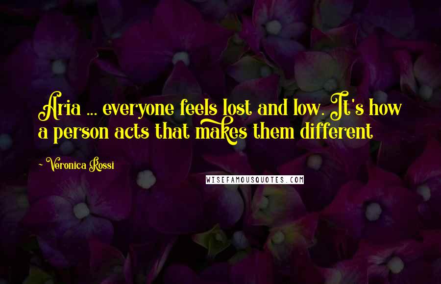 Veronica Rossi Quotes: Aria ... everyone feels lost and low. It's how a person acts that makes them different