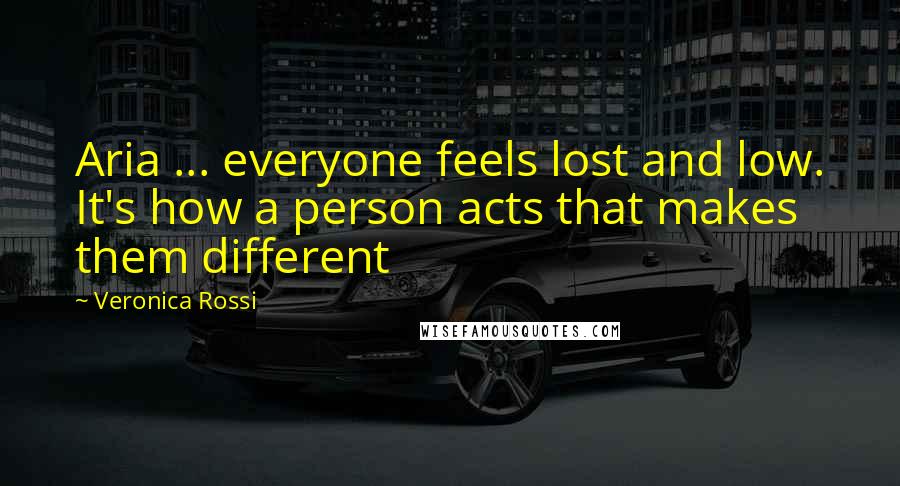 Veronica Rossi Quotes: Aria ... everyone feels lost and low. It's how a person acts that makes them different
