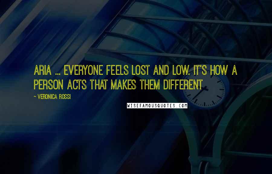 Veronica Rossi Quotes: Aria ... everyone feels lost and low. It's how a person acts that makes them different