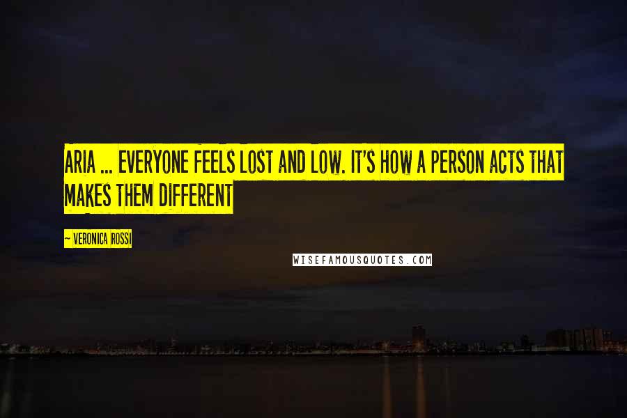Veronica Rossi Quotes: Aria ... everyone feels lost and low. It's how a person acts that makes them different