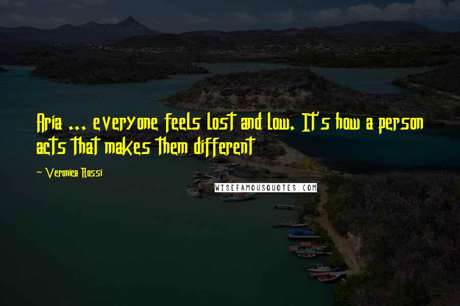Veronica Rossi Quotes: Aria ... everyone feels lost and low. It's how a person acts that makes them different