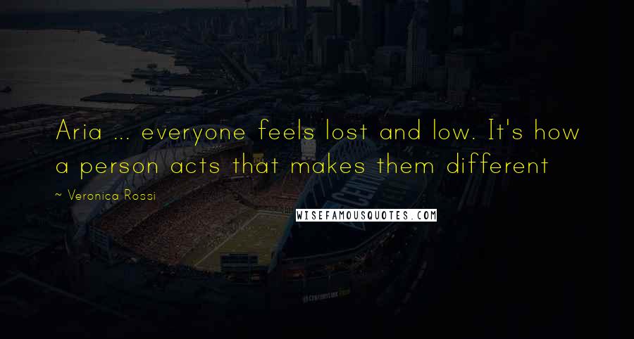 Veronica Rossi Quotes: Aria ... everyone feels lost and low. It's how a person acts that makes them different