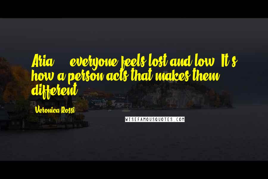 Veronica Rossi Quotes: Aria ... everyone feels lost and low. It's how a person acts that makes them different