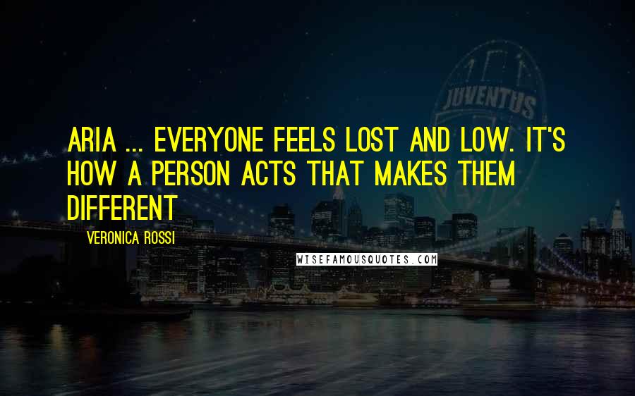 Veronica Rossi Quotes: Aria ... everyone feels lost and low. It's how a person acts that makes them different