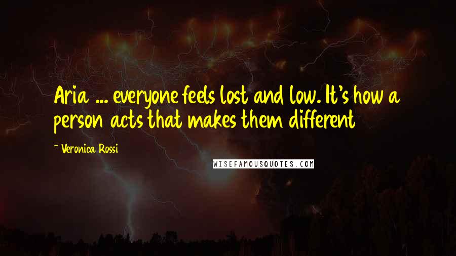 Veronica Rossi Quotes: Aria ... everyone feels lost and low. It's how a person acts that makes them different