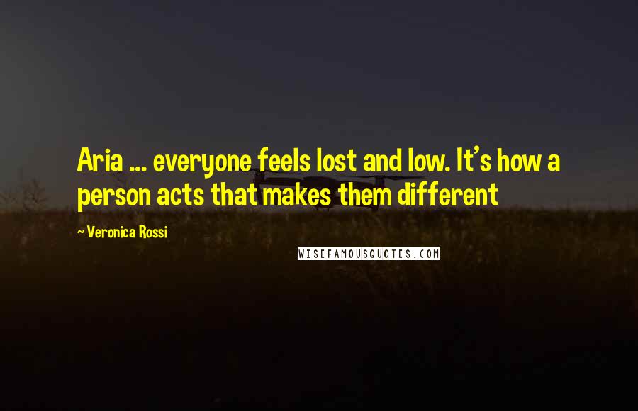 Veronica Rossi Quotes: Aria ... everyone feels lost and low. It's how a person acts that makes them different