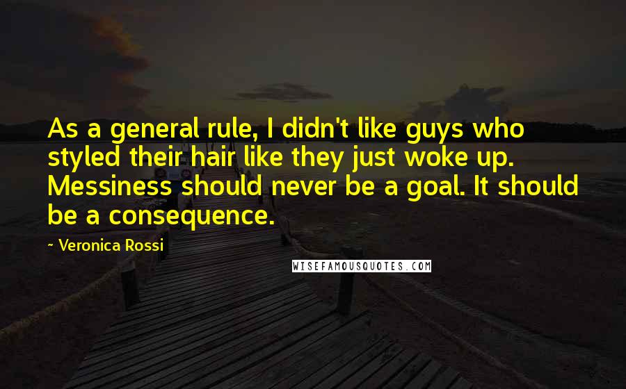 Veronica Rossi Quotes: As a general rule, I didn't like guys who styled their hair like they just woke up. Messiness should never be a goal. It should be a consequence.