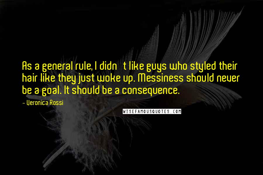 Veronica Rossi Quotes: As a general rule, I didn't like guys who styled their hair like they just woke up. Messiness should never be a goal. It should be a consequence.