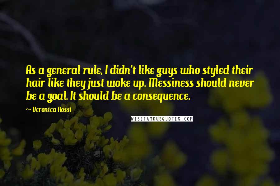 Veronica Rossi Quotes: As a general rule, I didn't like guys who styled their hair like they just woke up. Messiness should never be a goal. It should be a consequence.