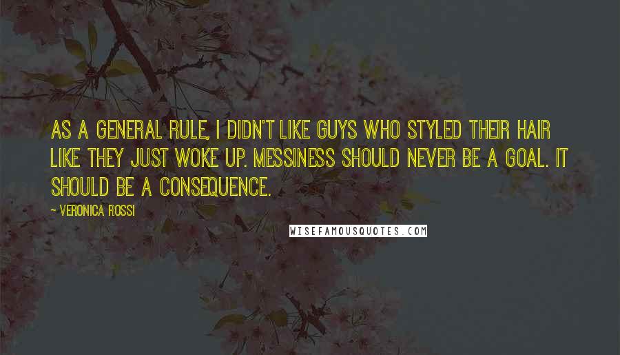 Veronica Rossi Quotes: As a general rule, I didn't like guys who styled their hair like they just woke up. Messiness should never be a goal. It should be a consequence.