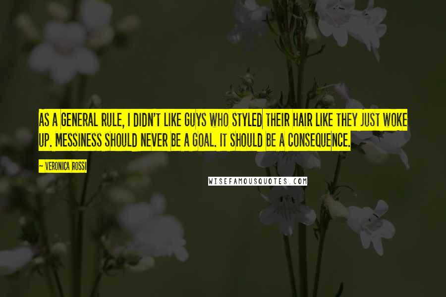 Veronica Rossi Quotes: As a general rule, I didn't like guys who styled their hair like they just woke up. Messiness should never be a goal. It should be a consequence.