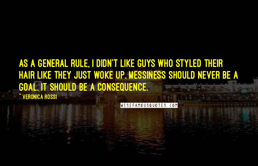 Veronica Rossi Quotes: As a general rule, I didn't like guys who styled their hair like they just woke up. Messiness should never be a goal. It should be a consequence.