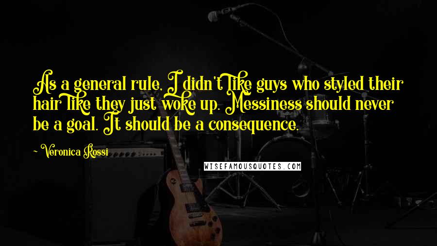 Veronica Rossi Quotes: As a general rule, I didn't like guys who styled their hair like they just woke up. Messiness should never be a goal. It should be a consequence.