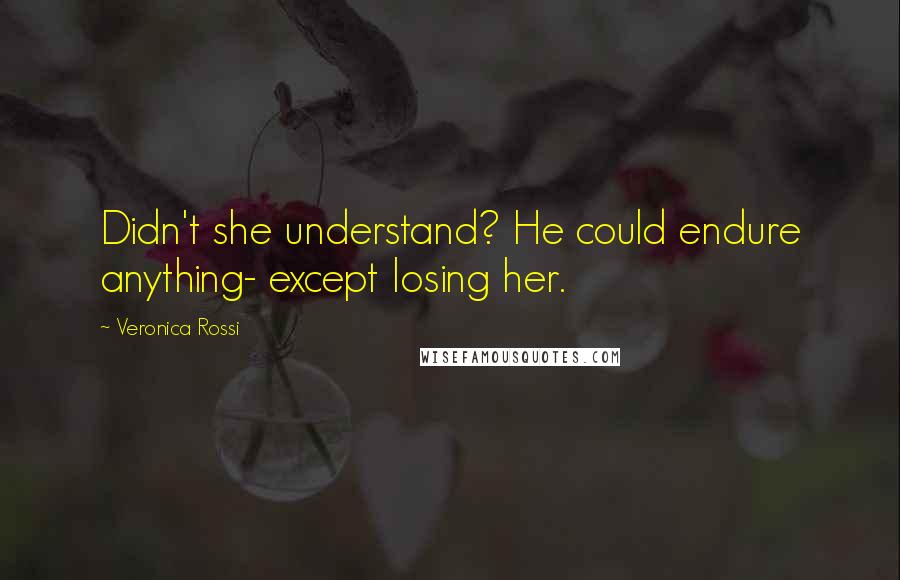 Veronica Rossi Quotes: Didn't she understand? He could endure anything- except losing her.