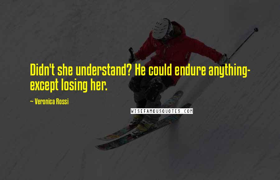 Veronica Rossi Quotes: Didn't she understand? He could endure anything- except losing her.