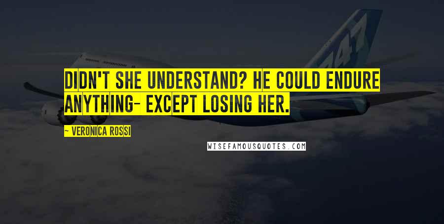 Veronica Rossi Quotes: Didn't she understand? He could endure anything- except losing her.