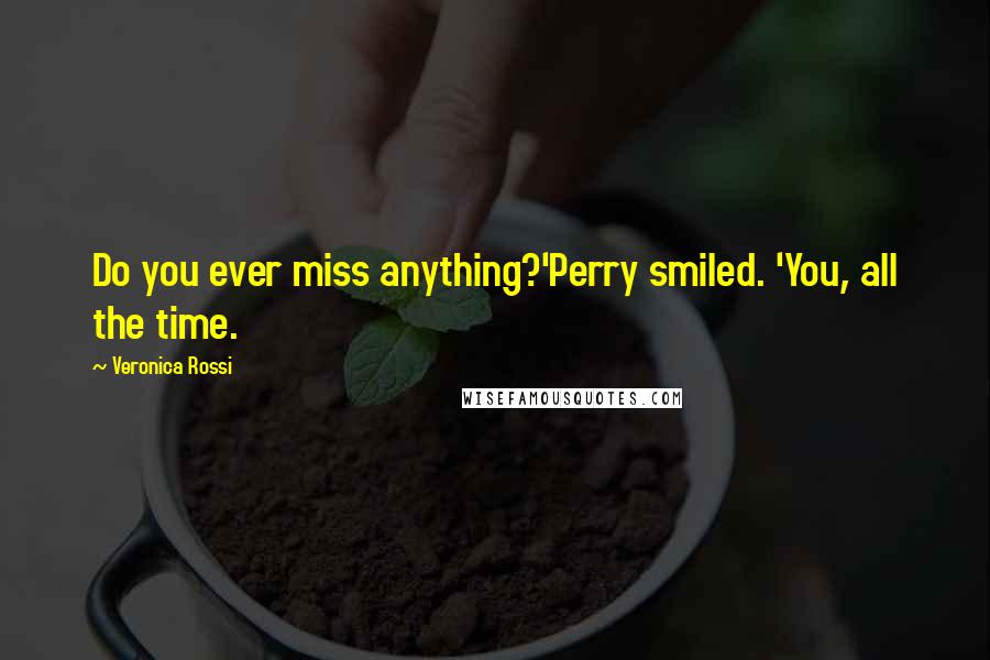 Veronica Rossi Quotes: Do you ever miss anything?'Perry smiled. 'You, all the time.