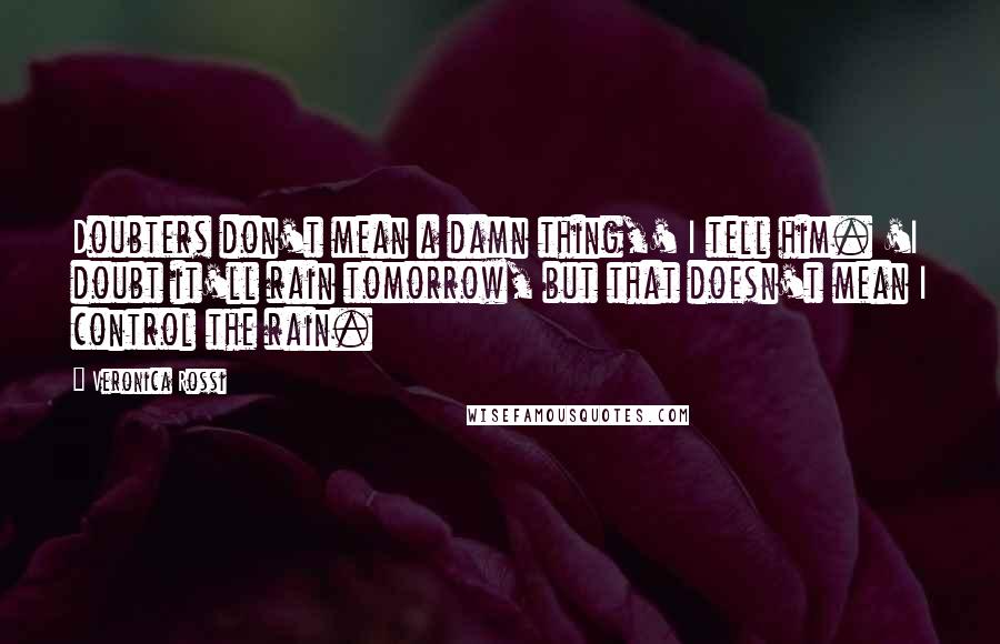 Veronica Rossi Quotes: Doubters don't mean a damn thing,' I tell him. 'I doubt it'll rain tomorrow, but that doesn't mean I control the rain.