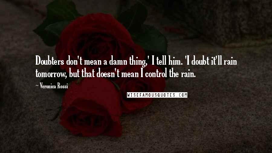 Veronica Rossi Quotes: Doubters don't mean a damn thing,' I tell him. 'I doubt it'll rain tomorrow, but that doesn't mean I control the rain.