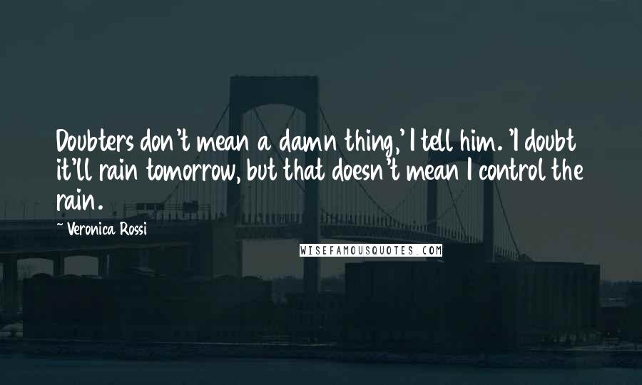 Veronica Rossi Quotes: Doubters don't mean a damn thing,' I tell him. 'I doubt it'll rain tomorrow, but that doesn't mean I control the rain.