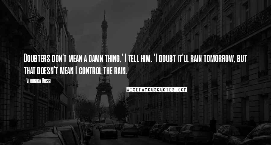 Veronica Rossi Quotes: Doubters don't mean a damn thing,' I tell him. 'I doubt it'll rain tomorrow, but that doesn't mean I control the rain.