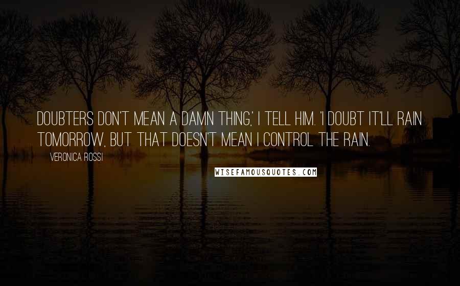 Veronica Rossi Quotes: Doubters don't mean a damn thing,' I tell him. 'I doubt it'll rain tomorrow, but that doesn't mean I control the rain.