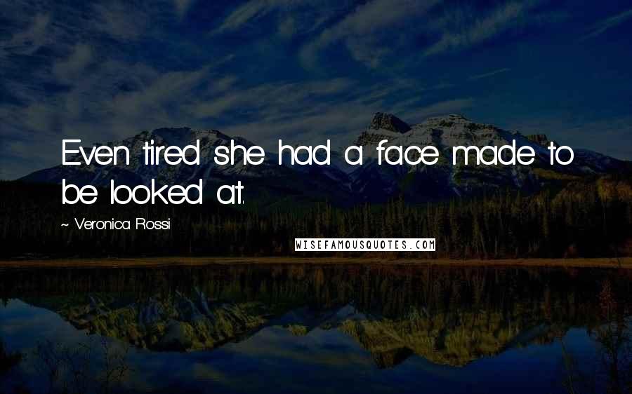 Veronica Rossi Quotes: Even tired she had a face made to be looked at.