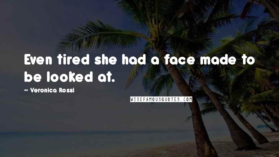 Veronica Rossi Quotes: Even tired she had a face made to be looked at.