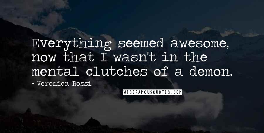 Veronica Rossi Quotes: Everything seemed awesome, now that I wasn't in the mental clutches of a demon.