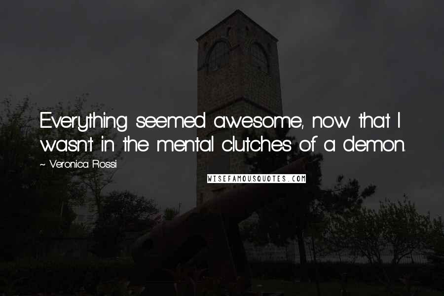 Veronica Rossi Quotes: Everything seemed awesome, now that I wasn't in the mental clutches of a demon.