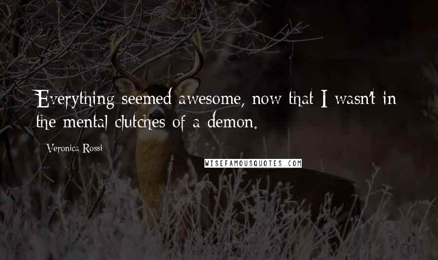 Veronica Rossi Quotes: Everything seemed awesome, now that I wasn't in the mental clutches of a demon.